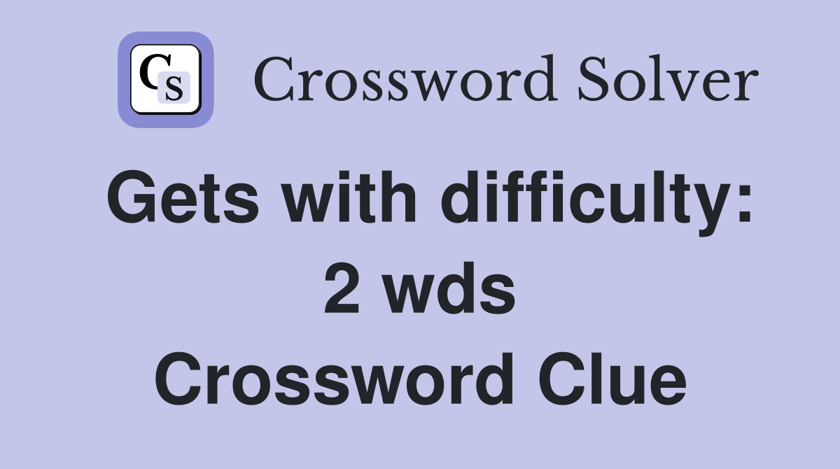 Gets with difficulty 2 wds. Crossword Clue Answers Crossword Solver